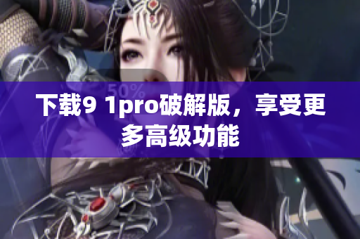 下载9 1pro破解版，享受更多高级功能
