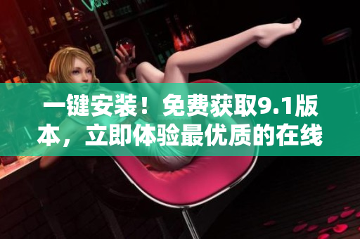 一键安装！免费获取9.1版本，立即体验最优质的在线下载！