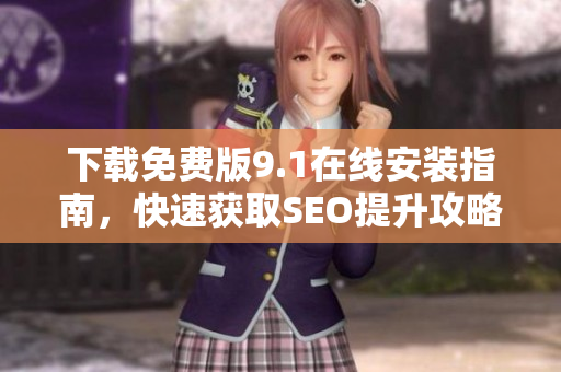 下载免费版9.1在线安装指南，快速获取SEO提升攻略！