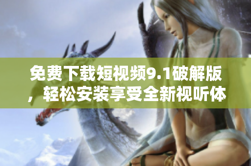 免费下载短视频9.1破解版，轻松安装享受全新视听体验
