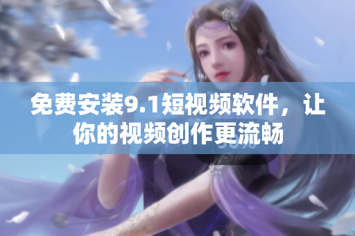 免费安装9.1短视频软件，让你的视频创作更流畅