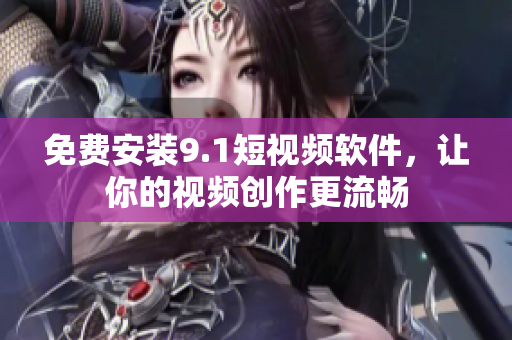 免费安装9.1短视频软件，让你的视频创作更流畅
