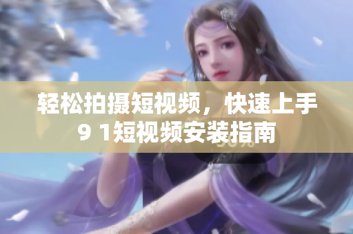 轻松拍摄短视频，快速上手9 1短视频安装指南