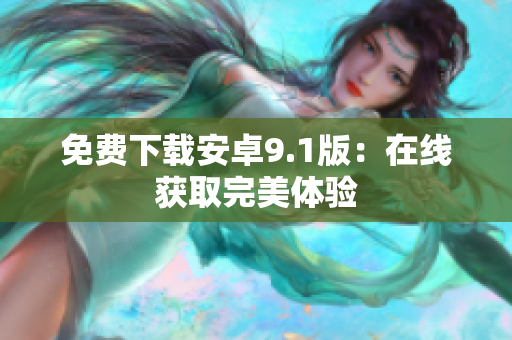 免费下载安卓9.1版：在线获取完美体验