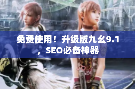免费使用！升级版九幺9.1，SEO必备神器