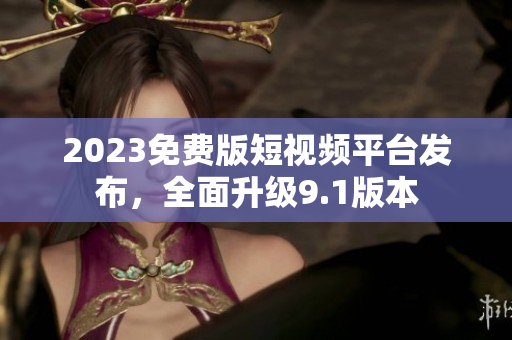 2023免费版短视频平台发布，全面升级9.1版本