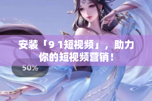 安装「9 1短视频」，助力你的短视频营销！