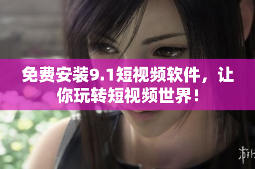 免费安装9.1短视频软件，让你玩转短视频世界！