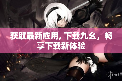 获取最新应用, 下载九幺，畅享下载新体验