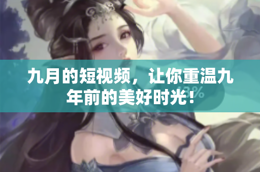 九月的短视频，让你重温九年前的美好时光！