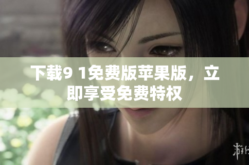下载9 1免费版苹果版，立即享受免费特权