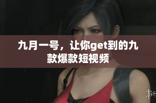九月一号，让你get到的九款爆款短视频