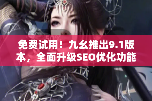 免费试用！九幺推出9.1版本，全面升级SEO优化功能