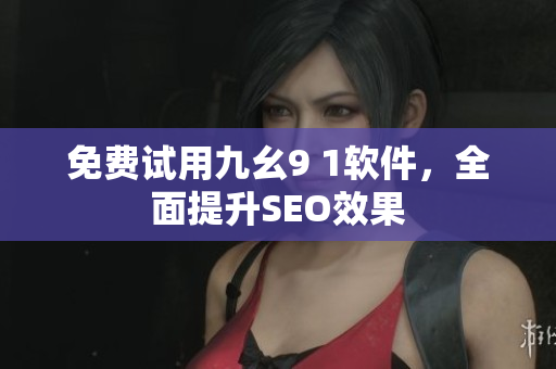 免费试用九幺9 1软件，全面提升SEO效果