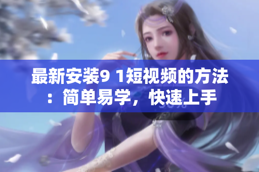 最新安装9 1短视频的方法：简单易学，快速上手