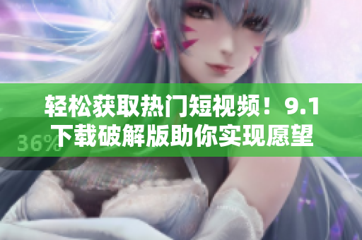 轻松获取热门短视频！9.1下载破解版助你实现愿望