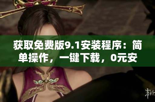获取免费版9.1安装程序：简单操作，一键下载，0元安装
