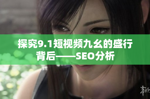 探究9.1短视频九幺的盛行背后——SEO分析