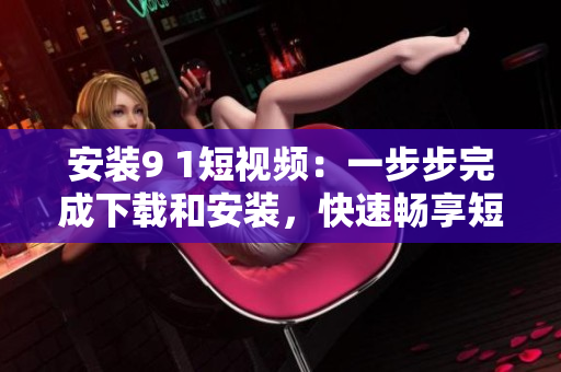 安装9 1短视频：一步步完成下载和安装，快速畅享短视频！