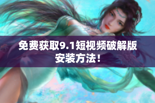 免费获取9.1短视频破解版安装方法！