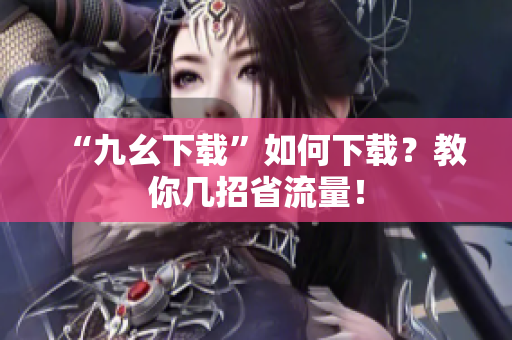 “九幺下载”如何下载？教你几招省流量！