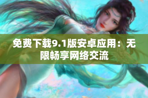 免费下载9.1版安卓应用：无限畅享网络交流
