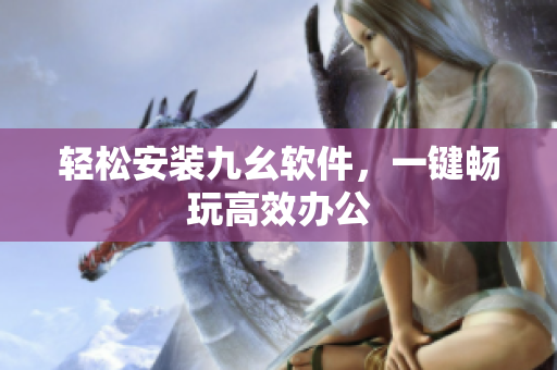 轻松安装九幺软件，一键畅玩高效办公