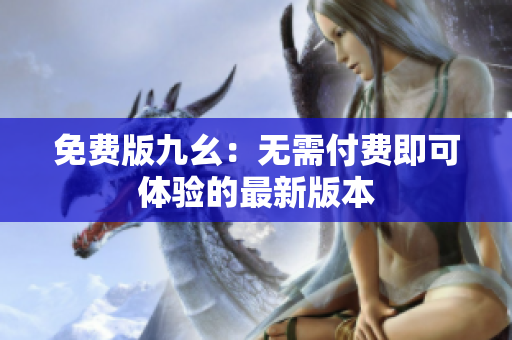 免费版九幺：无需付费即可体验的最新版本