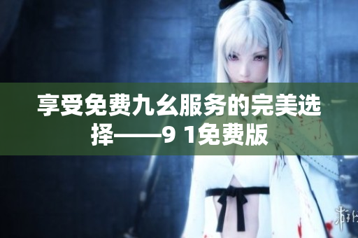 享受免费九幺服务的完美选择——9 1免费版
