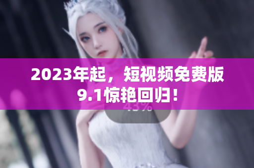 2023年起，短视频免费版9.1惊艳回归！