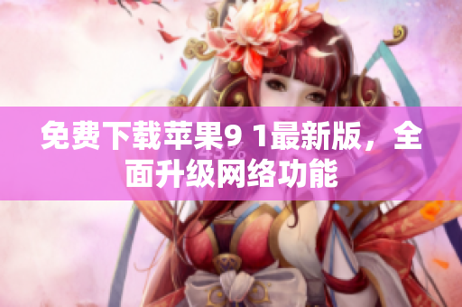 免费下载苹果9 1最新版，全面升级网络功能