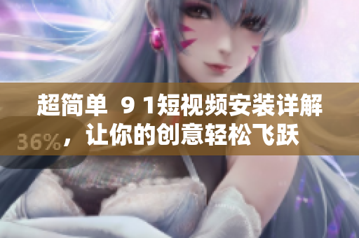 超简单  9 1短视频安装详解，让你的创意轻松飞跃