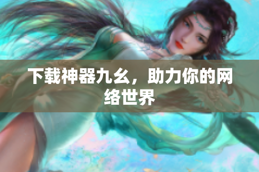 下载神器九幺，助力你的网络世界