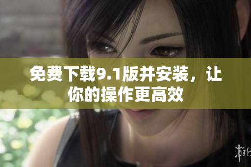 免费下载9.1版并安装，让你的操作更高效