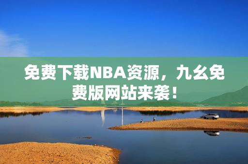 免费下载NBA资源，九幺免费版网站来袭！