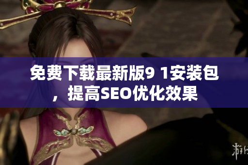 免费下载最新版9 1安装包，提高SEO优化效果