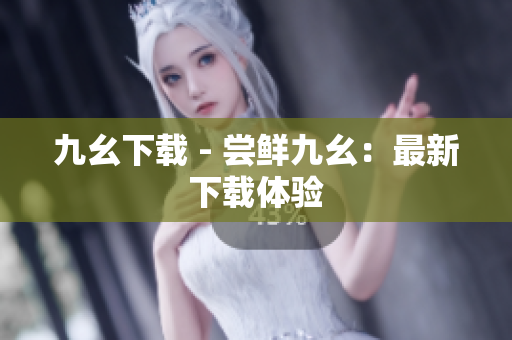 九幺下载 - 尝鲜九幺：最新下载体验
