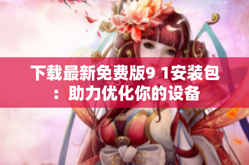 下载最新免费版9 1安装包：助力优化你的设备