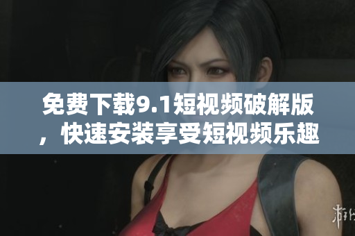 免费下载9.1短视频破解版，快速安装享受短视频乐趣！