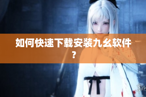 如何快速下载安装九幺软件？