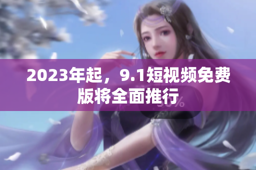 2023年起，9.1短视频免费版将全面推行