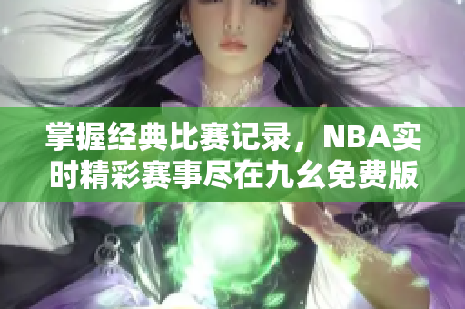 掌握经典比赛记录，NBA实时精彩赛事尽在九幺免费版