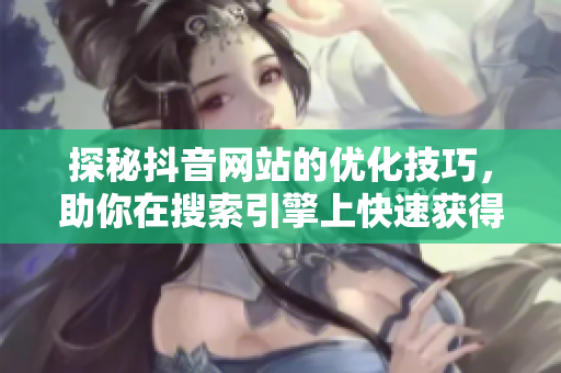 探秘抖音网站的优化技巧，助你在搜索引擎上快速获得流量