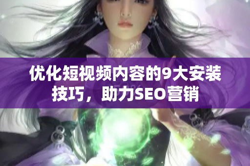 优化短视频内容的9大安装技巧，助力SEO营销