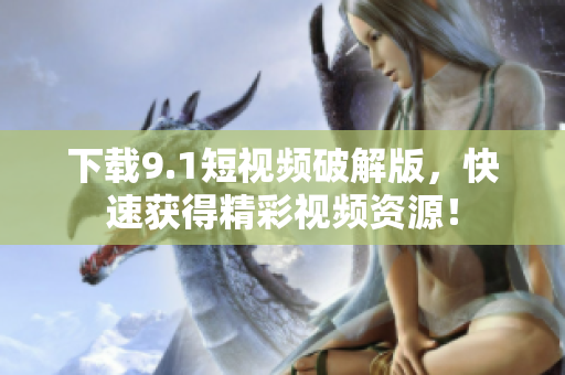 下载9.1短视频破解版，快速获得精彩视频资源！