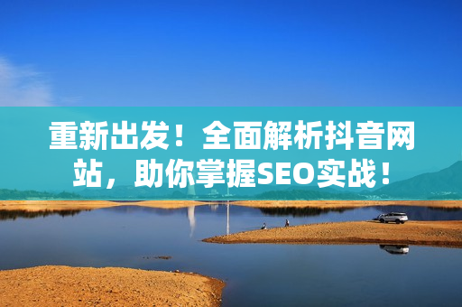 重新出发！全面解析抖音网站，助你掌握SEO实战！