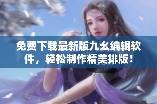 免费下载最新版九幺编辑软件，轻松制作精美排版！