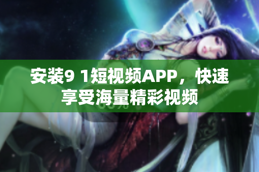 安装9 1短视频APP，快速享受海量精彩视频