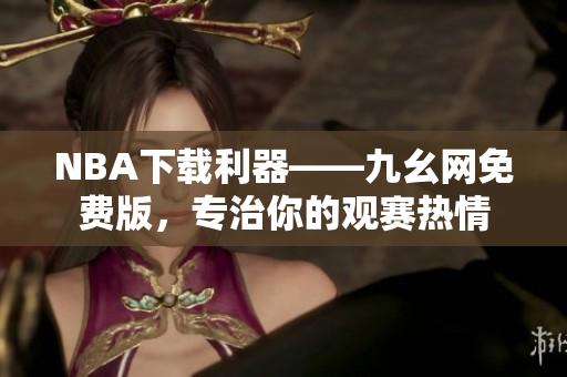 NBA下载利器——九幺网免费版，专治你的观赛热情