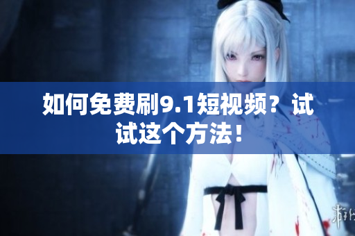如何免费刷9.1短视频？试试这个方法！